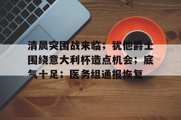 关于清晨突围战来临；犹他爵士围绕意大利杯造点机会；底气十足；医务组通报恢复的信息KaiYun官方认证入口